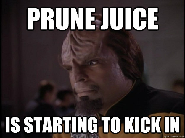 Prune Juice Is starting to kick in - Prune Juice Is starting to kick in  worf face