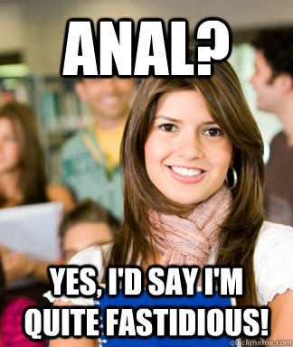 anal? yes, i'd say i'm quite fastidious! - anal? yes, i'd say i'm quite fastidious!  Sheltered College Freshman
