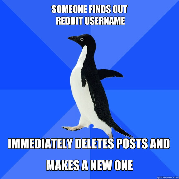 Someone finds out  
 reddit username immediately deletes posts and   makes a new one  Socially Awkward Penguin