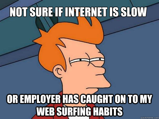 Not sure if internet is slow Or employer has caught on to my web surfing habits  Futurama Fry
