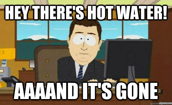 Hey there's hot water! AAAAND It's GONE  aaaand its gone