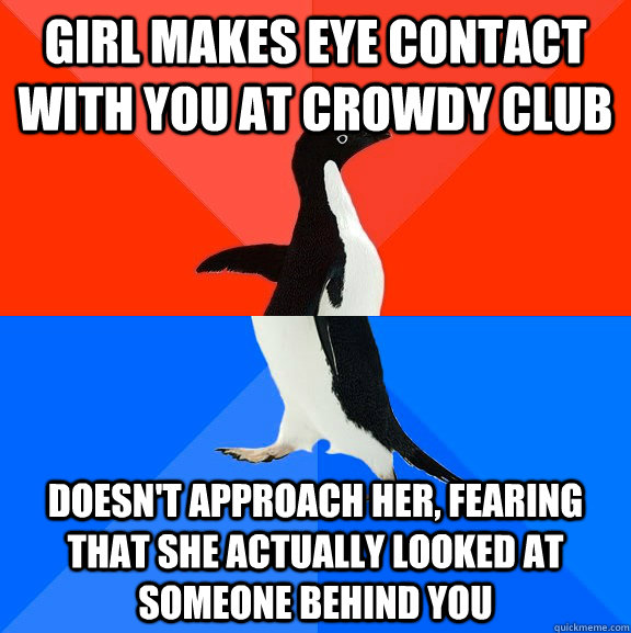 Girl makes eye contact with you at crowdy club Doesn't approach her, fearing that she actually looked at someone behind you  Socially Awesome Awkward Penguin