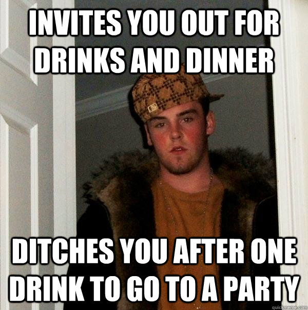 invites you out for drinks and dinner ditches you after one drink to go to a party - invites you out for drinks and dinner ditches you after one drink to go to a party  Scumbag Steve