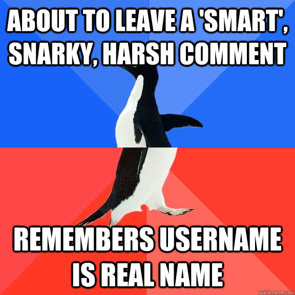 About to leave a 'smart', snarky, harsh comment Remembers username is real name  Socially Awkward Awesome Penguin