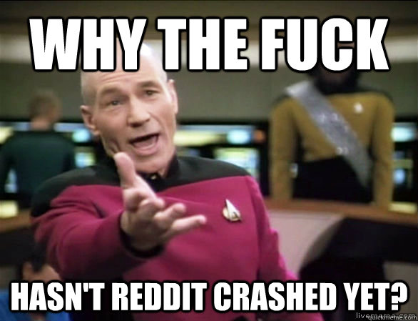 Why the fuck hasn't reddit crashed yet?  Annoyed Picard HD