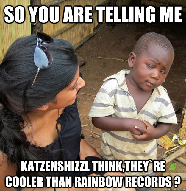 So you are telling me Katzenshizzl think,they`re cooler than Rainbow Records ?  Skeptical Third World Kid