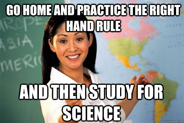 Go home and practice the right hand rule and then study for science  Unhelpful High School Teacher