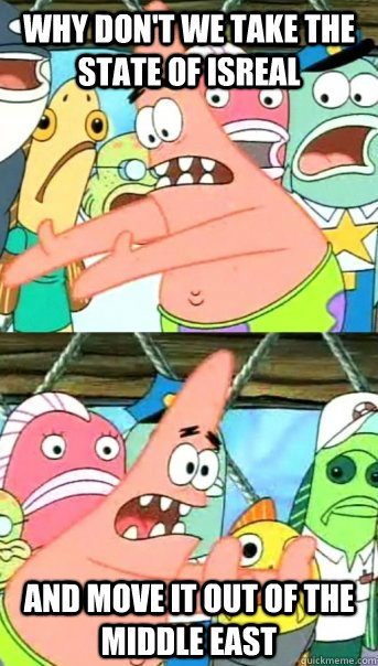 why don't we take the state of Isreal and move it out of the middle east - why don't we take the state of Isreal and move it out of the middle east  Push it somewhere else Patrick
