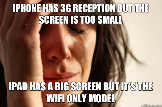iPhone has 3G reception but the screen is too small iPad has a big screen but it's the wifi only model  First World Problems