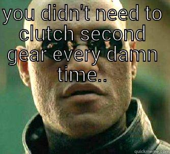 YOU DIDN'T NEED TO CLUTCH SECOND GEAR EVERY DAMN TIME..  Matrix Morpheus