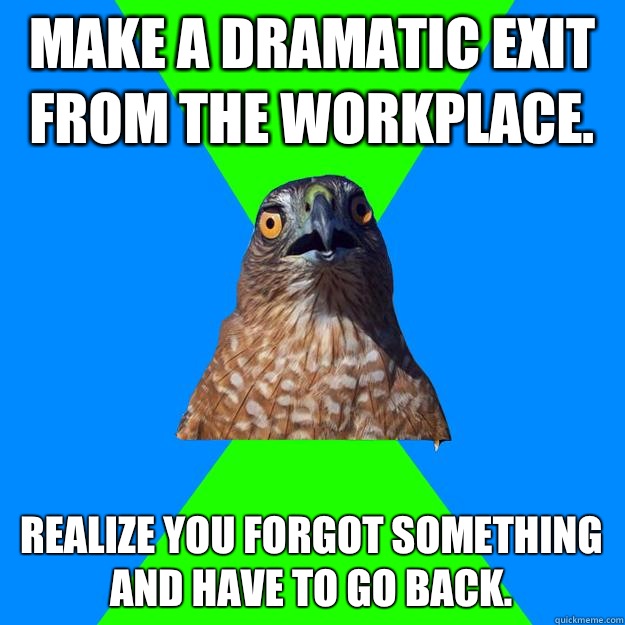 Make a dramatic exit from the workplace. Realize you forgot something and have to go back. - Make a dramatic exit from the workplace. Realize you forgot something and have to go back.  Hawkward