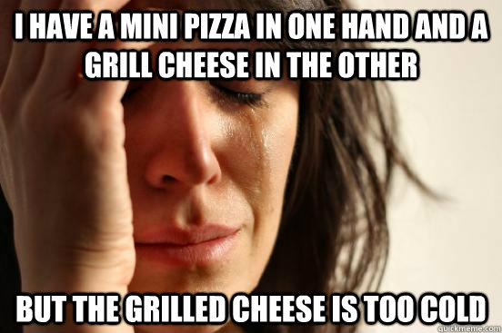 i have a mini pizza in one hand and a grill cheese in the other but the grilled cheese is too cold   First World Problems