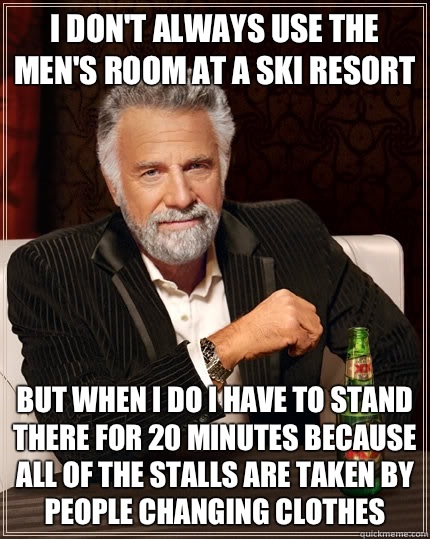 I don't always use the men's room at a ski resort but when I do I have to stand there for 20 minutes because all of the stalls are taken by people changing clothes  The Most Interesting Man In The World