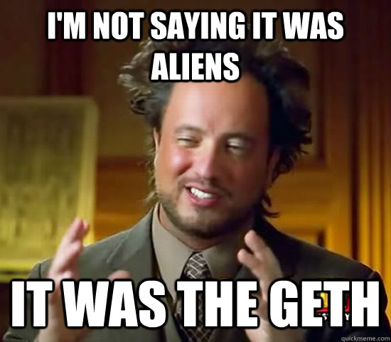 I'm not saying it was aliens It was the Geth  Ancient Aliens