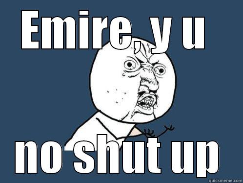 EMIRE, Y U  NO SHUT UP Y U No