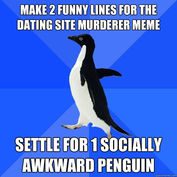 make 2 funny lines for the dating site murderer meme settle for 1 socially awkward penguin  Socially Awkward Penguin