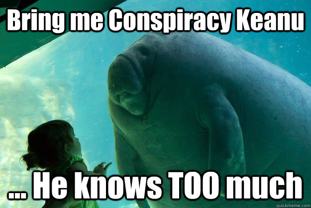 Bring me Conspiracy Keanu ... He knows TOO much - Bring me Conspiracy Keanu ... He knows TOO much  Overlord Manatee