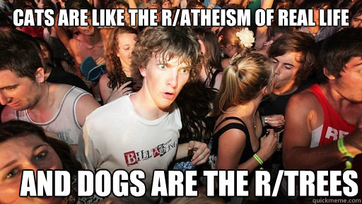 Cats are like the r/atheism of real life and dogs are the r/trees  Sudden Clarity Clarence