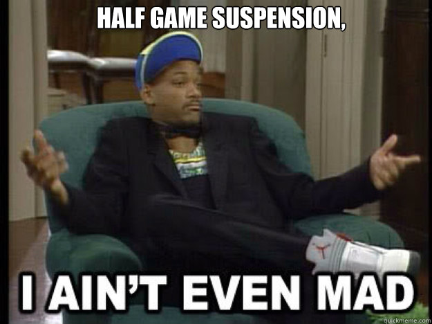 Half game suspension,    I aint even mad