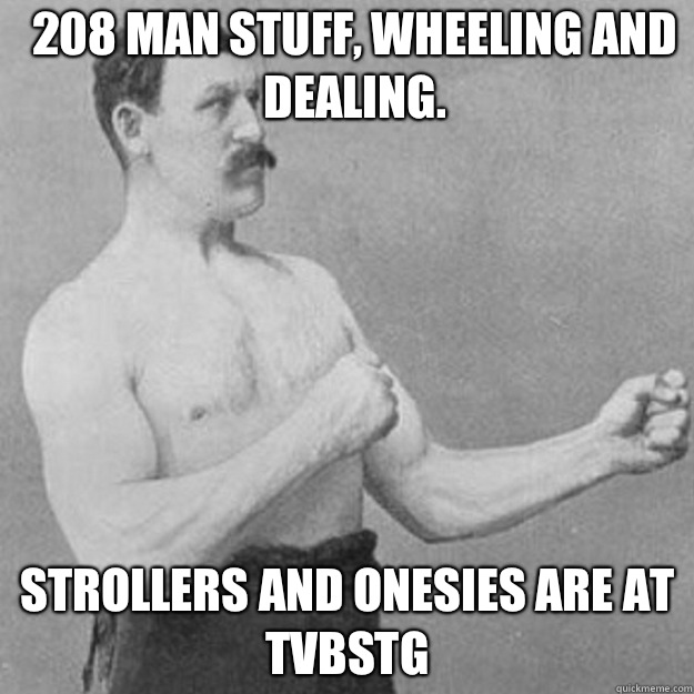 208 man stuff, wheeling and dealing. Strollers and onesies are at TVBSTG - overly manly man - quickmeme