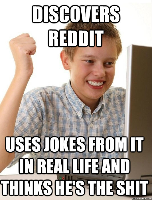Discovers reddit Uses jokes from it in real life and thinks he's the shit  First Day on the Internet Kid