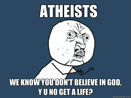 ATHEISTS WE KNOW YOU DON'T BELIEVE IN GOD,       Y U NO GET A LIFE?  Y U No