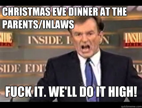 christmas eve dinner at the parents/inlaws FUCK IT. We'll do it high!  