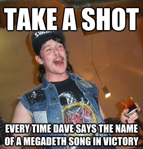 take a shot every time dave says the name of a megadeth song in victory  