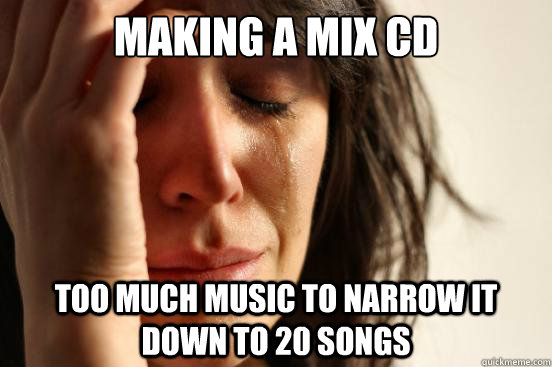making a mix cd too much music to narrow it down to 20 songs  First World Problems