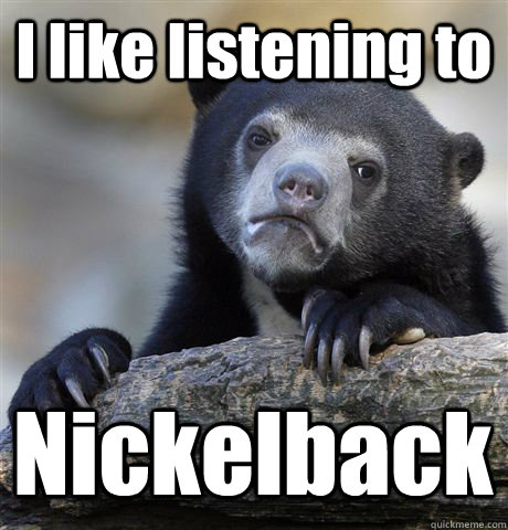 I like listening to Nickelback - I like listening to Nickelback  Confession Bear
