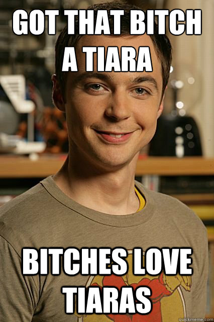 got that bitch a tiara bitches love tiaras - got that bitch a tiara bitches love tiaras  Sheldon cooper