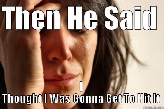 THEN HE SAID  I THOUGHT I WAS GONNA GET TO HIT IT First World Problems