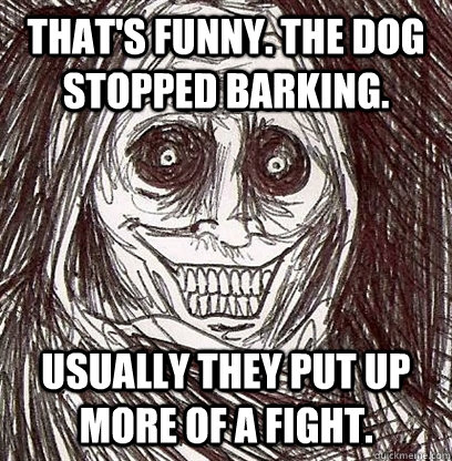 That's funny. The dog stopped barking. Usually they put up more of a fight. - That's funny. The dog stopped barking. Usually they put up more of a fight.  Shadowlurker