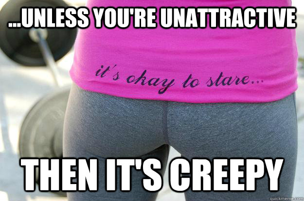 ...unless you're unattractive then it's creepy - ...unless you're unattractive then it's creepy  Yoga Pants