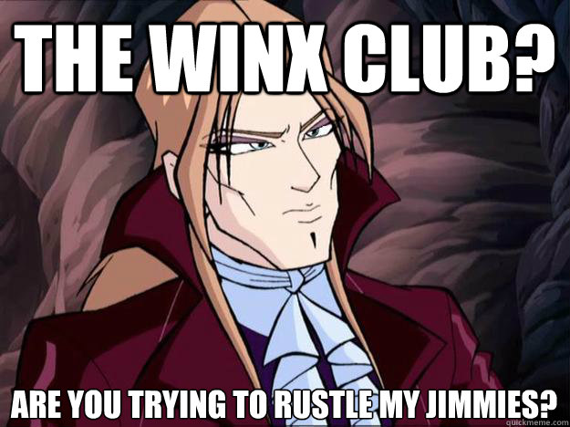 the winx club? Are you trying to rustle my jimmies?
 - the winx club? Are you trying to rustle my jimmies?
  valtor meme