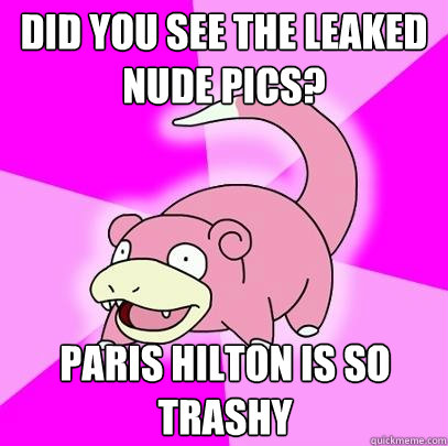 did you see the leaked nude pics? paris hilton is so trashy  Slowpoke