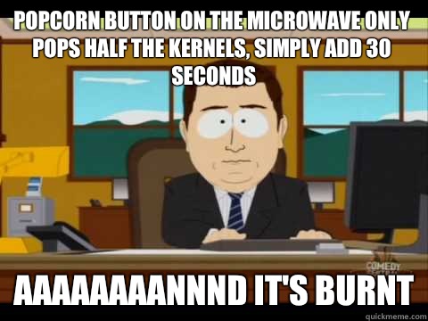 Popcorn button on the microwave only pops half the kernels, simply add 30 seconds Aaaaaaaannnd it's burnt  Aaand its gone