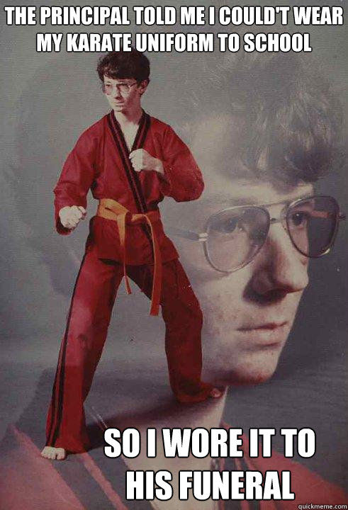 the principal told me i could't wear my karate uniform to school so i wore it to his funeral  Karate Kyle original