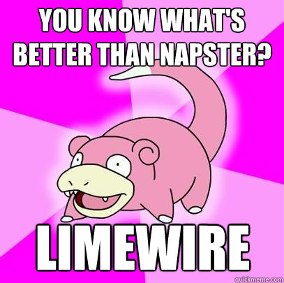 YOU KNOW WHAT'S BETTER THAN NAPSTER? LIMEWIRE  Slowpoke