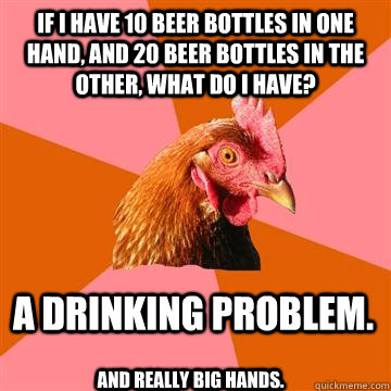 If I have 10 beer bottles in one hand, and 20 beer bottles in the other, what do I have? A drinking problem.  And really big hands.  Anti-Joke Chicken