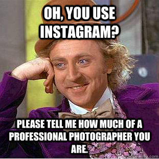 Oh, you use instagram? Please tell me how much of a professional photographer you are.  Condescending Wonka