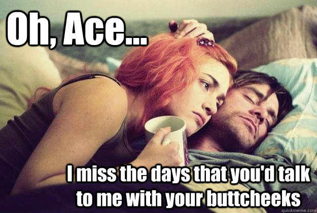 Oh, Ace... I miss the days that you'd talk to me with your buttcheeks - Oh, Ace... I miss the days that you'd talk to me with your buttcheeks  Reminiscing Ace Ventura