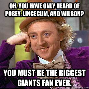 Oh, you have only heard of Posey, Lincecum, and Wilson? You must be the biggest Giants fan ever.  Condescending Wonka
