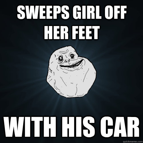 Sweeps girl off her feet with his car  Forever Alone