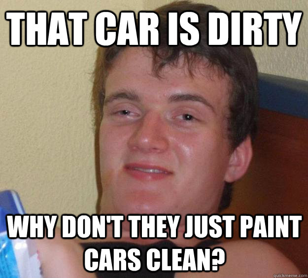 That car is dirty Why don't they just paint cars clean?  10 Guy