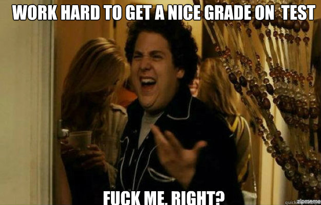 Work Hard to get a nice grade on  test FUCK ME, RIGHT?  fuck me right