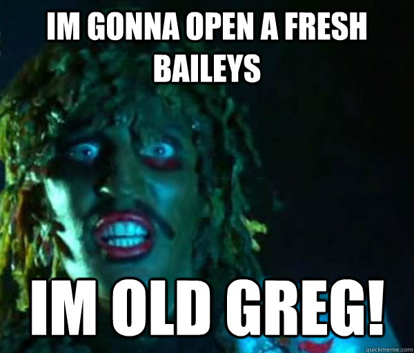 Im gonna open a fresh baileys im old greg! - Im gonna open a fresh baileys im old greg!  Good guy old greg