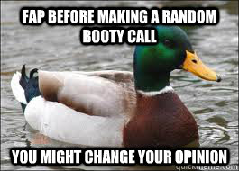 Fap before making a random booty call you might change your opinion  Good Advice Duck