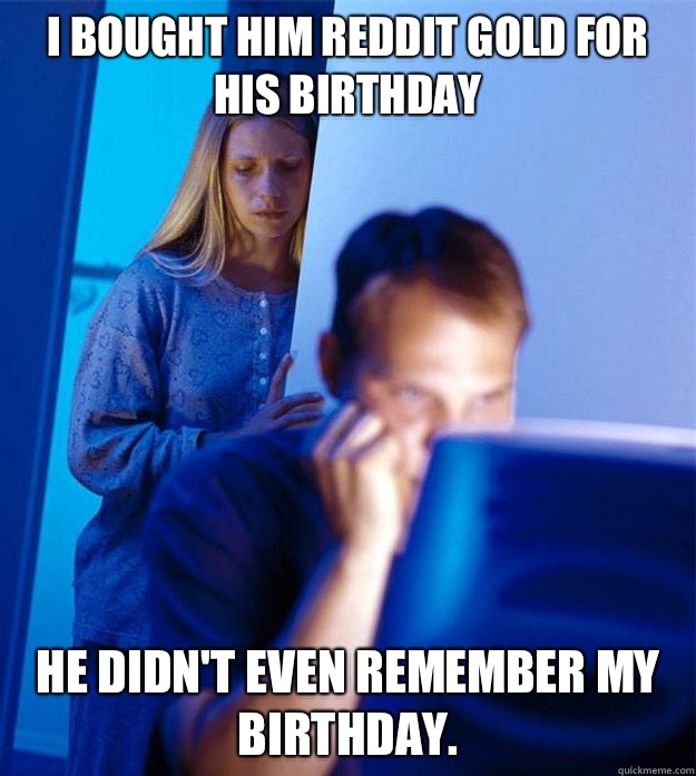 I bought him reddit gold for his birthday He didn't even remember my birthday.  Redditors Wife