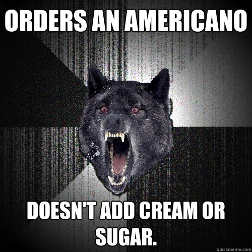 Orders an Americano Doesn't add cream or sugar.  Insanity Wolf